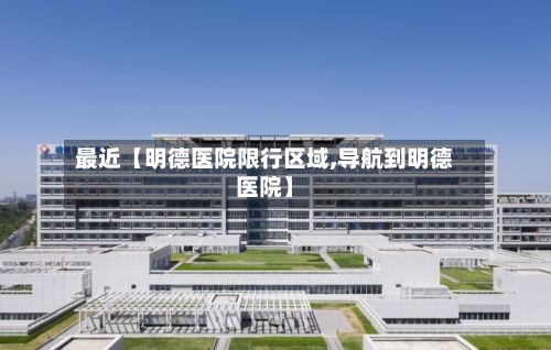 最近【明德医院限行区域,导航到明德医院】