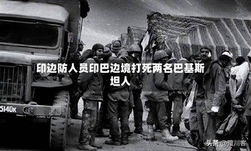 印边防人员印巴边境打死两名巴基斯坦人