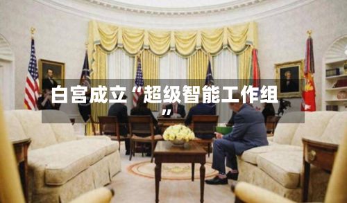 白宫成立“超级智能工作组”-第2张图片