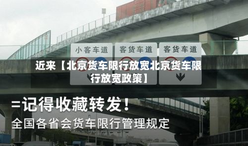近来【北京货车限行放宽北京货车限行放宽政策】-第2张图片
