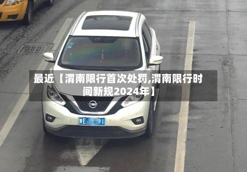 最近【渭南限行首次处罚,渭南限行时间新规2024年】