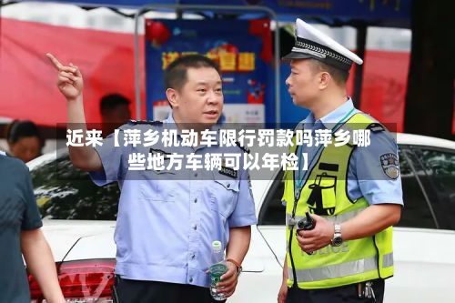 近来【萍乡机动车限行罚款吗萍乡哪些地方车辆可以年检】-第3张图片