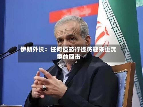 伊朗外长：任何侵略行径将迎来更沉重的回击-第2张图片