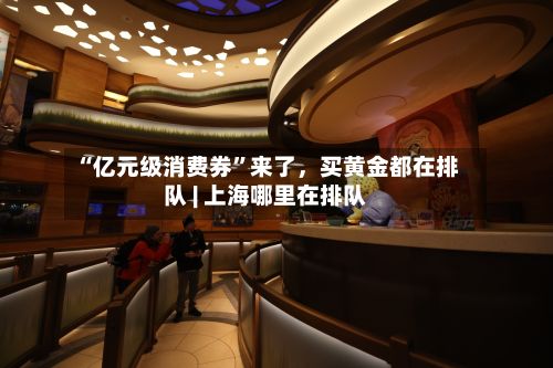 “亿元级消费券”来了	，买黄金都在排队 | 上海哪里在排队-第2张图片