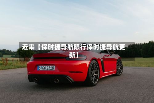 近来【保时捷导航限行保时捷导航更新】