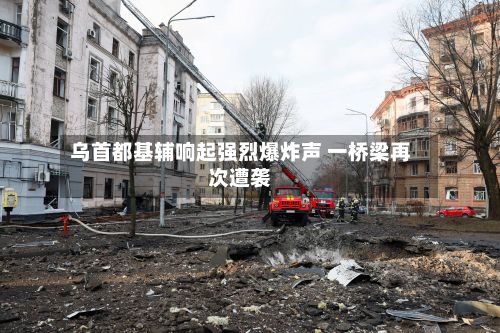 乌首都基辅响起强烈爆炸声 一桥梁再次遭袭-第3张图片