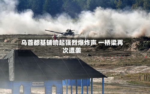 乌首都基辅响起强烈爆炸声 一桥梁再次遭袭-第2张图片