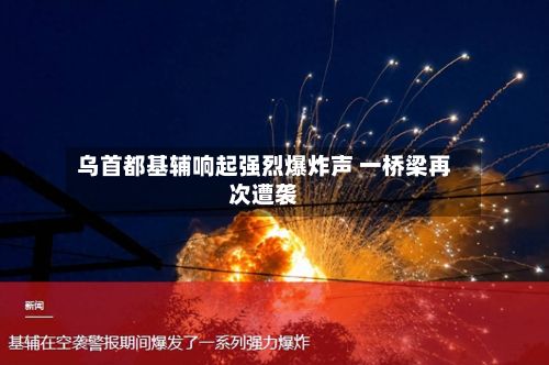 乌首都基辅响起强烈爆炸声 一桥梁再次遭袭