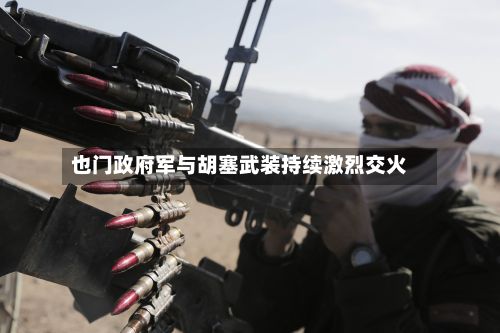 也门政府军与胡塞武装持续激烈交火