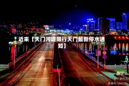 近来【天门河堤限行天门最新停水通知】