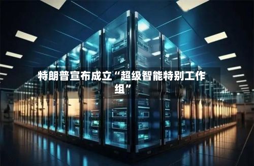 特朗普宣布成立“超级智能特别工作组”-第2张图片