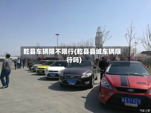 乾县车辆限不限行(乾县县城车辆限行吗)