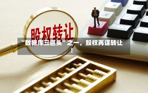 “数据库三巨头	”之一	，股权再谋转让！-第2张图片