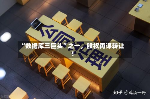 “数据库三巨头”之一，股权再谋转让！
