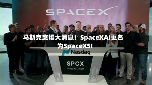 马斯克突爆大消息！SpaceXAI更名为SpaceXSI-第2张图片