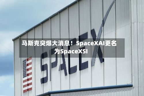 马斯克突爆大消息！SpaceXAI更名为SpaceXSI