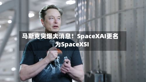 马斯克突爆大消息！SpaceXAI更名为SpaceXSI-第3张图片