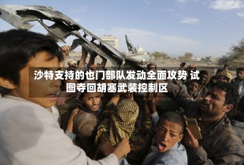 沙特支持的也门部队发动全面攻势 试图夺回胡塞武装控制区