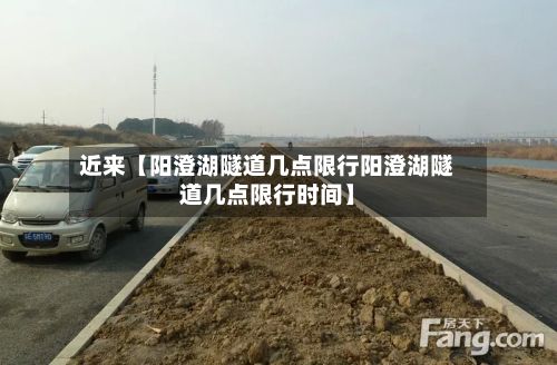 近来【阳澄湖隧道几点限行阳澄湖隧道几点限行时间】