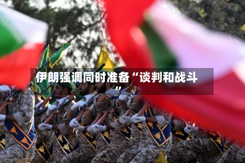 伊朗强调同时准备“谈判和战斗”