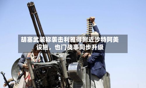 胡塞武装称袭击利雅得附近沙特阿美设施，也门战事同步升级-第2张图片