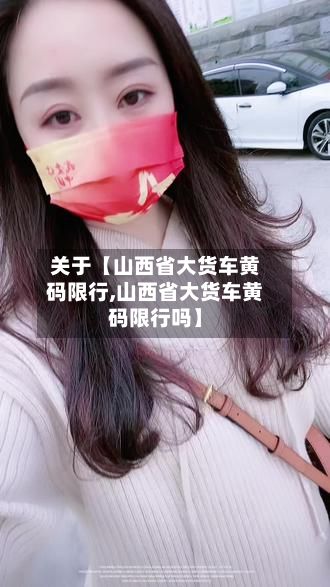 关于【山西省大货车黄码限行,山西省大货车黄码限行吗】