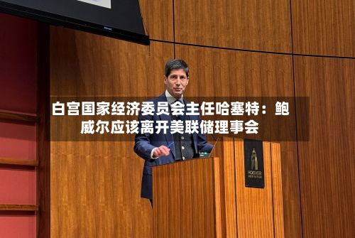 白宫国家经济委员会主任哈塞特：鲍威尔应该离开美联储理事会