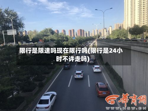 限行是限速吗现在限行吗(限行是24小时不许走吗)