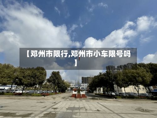【邓州市限行,邓州市小车限号吗】