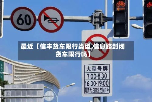 最近【信丰货车限行类型,信息路封闭货车限行吗】-第2张图片