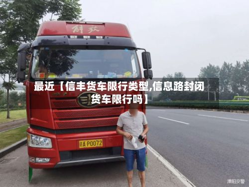 最近【信丰货车限行类型,信息路封闭货车限行吗】