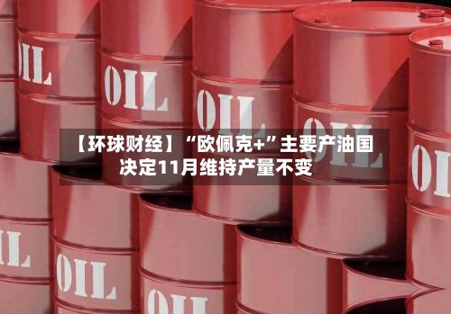 【环球财经】“欧佩克+	”主要产油国决定11月维持产量不变-第3张图片