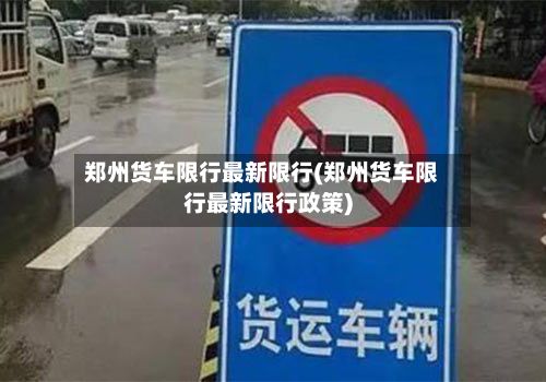 郑州货车限行最新限行(郑州货车限行最新限行政策)
