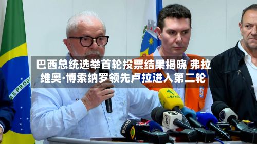 巴西总统选举首轮投票结果揭晓 弗拉维奥·博索纳罗领先卢拉进入第二轮-第2张图片