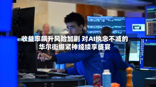 收益率飙升风险加剧 对AI执念不减的华尔街绷紧神经续享盛宴-第2张图片