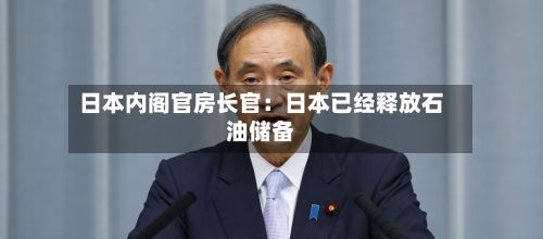 日本内阁官房长官：日本已经释放石油储备