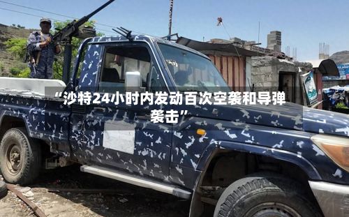 “沙特24小时内发动百次空袭和导弹袭击”-第2张图片