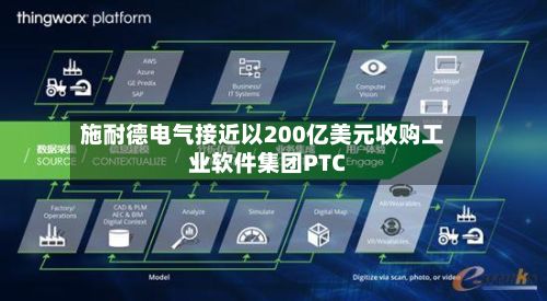 施耐德电气接近以200亿美元收购工业软件集团PTC-第2张图片
