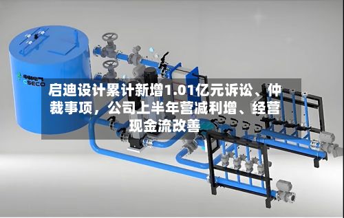 启迪设计累计新增1.01亿元诉讼、仲裁事项，公司上半年营减利增	、经营现金流改善-第3张图片