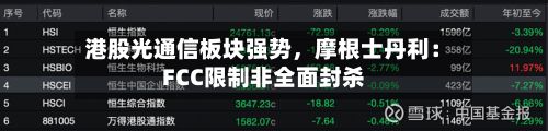 港股光通信板块强势，摩根士丹利：FCC限制非全面封杀-第3张图片