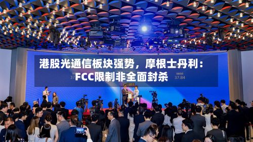 港股光通信板块强势	，摩根士丹利：FCC限制非全面封杀-第1张图片