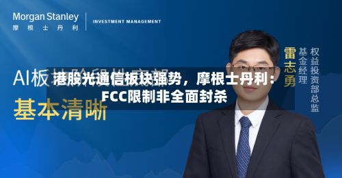 港股光通信板块强势，摩根士丹利：FCC限制非全面封杀-第2张图片