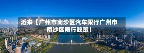 近来【广州市南沙区汽车限行广州市南沙区限行政策】