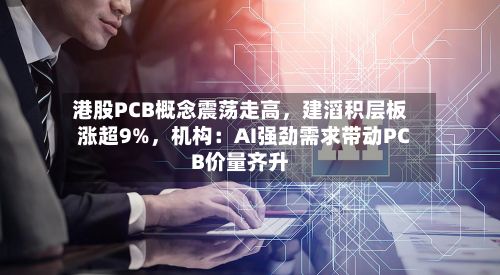 港股PCB概念震荡走高	，建滔积层板涨超9%，机构：AI强劲需求带动PCB价量齐升-第3张图片
