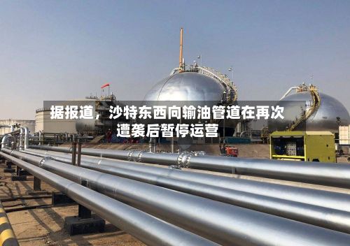 据报道，沙特东西向输油管道在再次遭袭后暂停运营-第2张图片