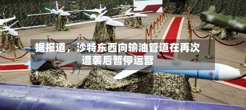 据报道，沙特东西向输油管道在再次遭袭后暂停运营