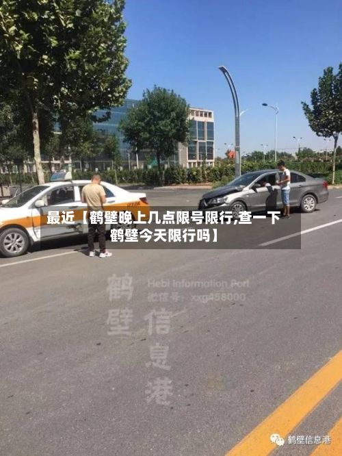 最近【鹤壁晚上几点限号限行,查一下鹤壁今天限行吗】