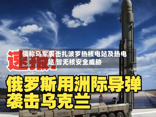 俄称乌军袭击扎波罗热核电站及热电站 暂无核安全威胁