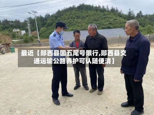 最近【郧西县国五尾号限行,郧西县交通运输公路养护可认随便清】-第2张图片