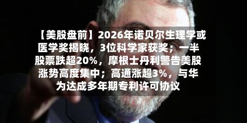 【美股盘前】2026年诺贝尔生理学或医学奖揭晓，3位科学家获奖；一半股票跌超20%，摩根士丹利警告美股涨势高度集中；高通涨超3%，与华为达成多年期专利许可协议